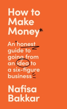 How To Make Money : An Honest Guide to Going from an Idea to a Six-Figure Business