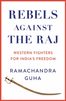 Rebels Against the Raj : Western Fighters for Indias Freedom