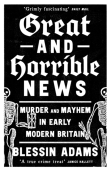 Great and Horrible News : Murder and Mayhem in Early Modern Britain