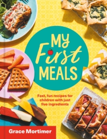 My First Meals : Fast and Fun Recipes for Children with Just Five Ingredients