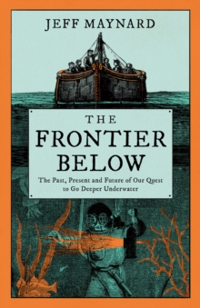 The Frontier Below : The Past, Present and Future of Our Quest to Go Deeper Underwater