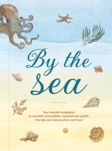 By the Sea : Your Coastline Companion, from Beautiful Beaches and Marine Miscellany, to Stunning Seashells, Seaweed, and Sealife