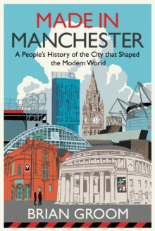 Made in Manchester : A Peoples History of the City That Shaped the Modern World