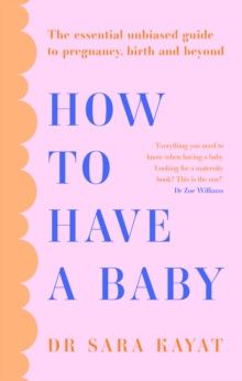 How to Have a Baby : The Essential Unbiased Guide to Pregnancy, Birth and Beyond