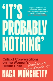 Its Probably Nothing : Critical Conversations on the Womens Health Crisis (and How to Thrive Despite it)