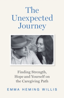 The Unexpected Journey : Finding Strength, Hope and Yourself on the Caregiving Path