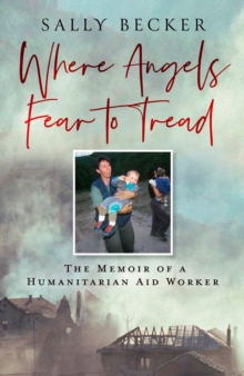 Where Angels Fear to Tread : The Memoir of a Humanitarian Aid Worker