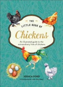 The Little Book of Chickens : An Illustrated Guide to the Extraordinary Lives of Chickens