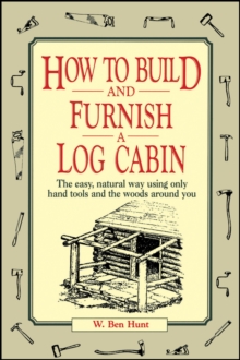 How to Build and Furnish a Log Cabin : The Easy, Natural Way Using Only Hand Tools and the Woods Around You