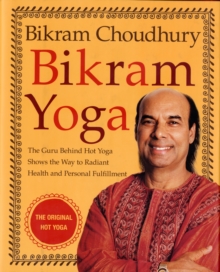 Bikram Yoga : The Guru Behind Hot Yoga Shows the Way to Radiant Health and Personal Fulfillment