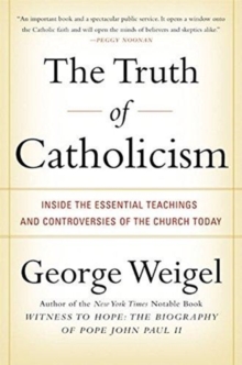 The Truth of Catholicism : Inside the Esential Teachings and Controversie s of the Church Today