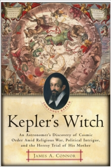 Kepler's Witch : An Astronomer's Discovery of Cosmic Order Amid Religious War, Political Intrigue, and the Heresy Trial of His Mother