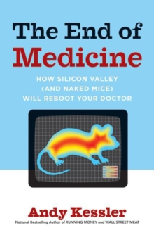 The End of Medicine : How Silicon Valley (and Naked Mice) Will Reboot Your Doctor