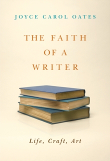 The Faith of a Writer : Life, Craft, Art