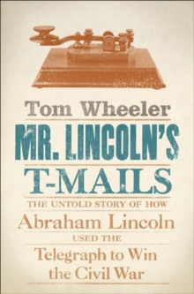 Mr. Lincoln's T-Mails : The Untold Story of How Abraham Lincoln Used the Telegraph to Win the Civil War