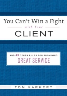 You Can't Win a Fight with Your Client : & 49 Other Rules for Providing Great Service