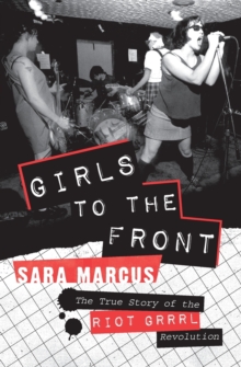 Girls to the Front : The True Story of the Riot Grrrl Revolution