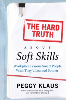 The Hard Truth About Soft Skills : Soft Skills for Succeeding in a Hard Wor