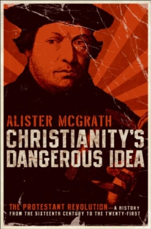 Christianity's Dangerous Idea : The Protestant Revolution--A History from the Sixteenth Century to the Twenty-First