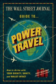 The Wall Street Journal Guide to Power Travel : How to Arrive with Your Dignity, Sanity, and Wallet Intact