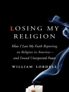 Losing My Religion : How I Lost My Faith Reporting on Religion in America-and Found Unexpected Peace