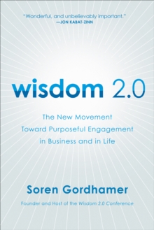 Wisdom 2.0 : The New Movement Toward Purposeful Engagement in Business and in Life