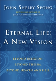 Eternal Life: A New Vision : Beyond Religion, Beyond Theism, Beyond Heaven and Hell