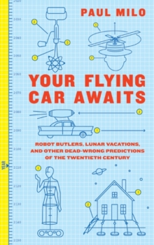 Your Flying Car Awaits : Robot Butlers, Lunar Vacations, and Other Dead-Wrong Predictions of the Twentieth Century