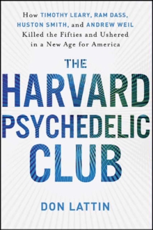 The Harvard Psychedelic Club : How Timothy Leary, Ram Dass, Huston Smith, and Andrew Weil Killed the Fifties and Ushered in a New Age for America