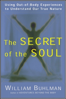 The Secret of the Soul : Using Out-of-Body Experiences to Understand Our True Nature