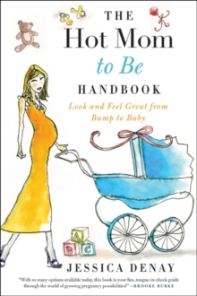 The Hot Mom to Be Handbook : Look and Feel Great from Bump to Baby