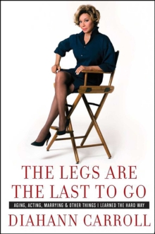 The Legs Are the Last to Go : Aging, Acting, Marrying, & Other Things I Learned the Hard Way