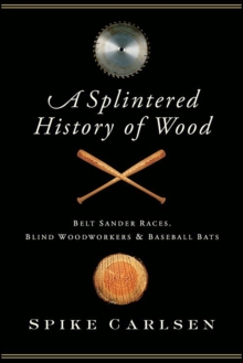 A Splintered History of Wood : Belt-Sander Races, Blind Woodworkers, and Baseball Bats