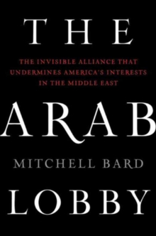 The Arab Lobby : The Invisible Alliance That Undermines America's Interests in the Middle East