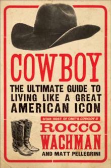 Cowboy : The Ultimate Guide to Living Like a Great American Icon