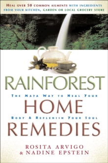 Rainforest Home Remedies : The Maya Way to Heal you Body and Replenish Your Soul