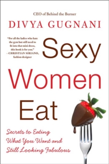 Sexy Women Eat : Secrets to Eating What You Want and Still Looking Fabulous