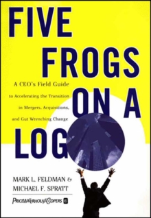 Five Frogs on a Log : A CEO's Field Guide to Accelerating the Transition in Mergers, Acquisitions And Gut Wrenching Change