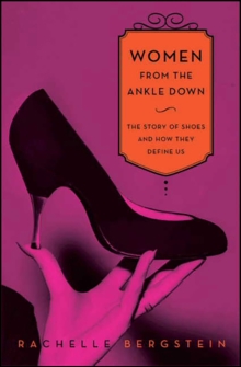 Women From the Ankle Down : The Story of Shoes and How They Define Us