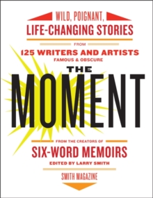 The Moment : Wild, Poignant, Life-Changing Stories from 125 Writers and Artists Famous & Obscure