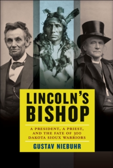 Lincoln's Bishop : A President, A Priest, and the Fate of 300 Dakota Sioux Warriors