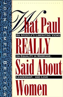 What Paul Really Said About Women : An Apostle's Liberating Views on Equality in Marriage, Leadership, and Love