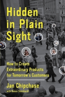 Hidden in Plain Sight : How to Create Extraordinary Products for Tomorrow's Customers