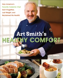 Art Smith's Healthy Comfort : How America's Favorite Celebrity Chef Got it Together, Lost Weight, and Reclaimed His Health!