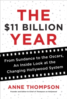 The $11 Billion Year : From Sundance to the Oscars, an Inside Look at the Changing Hollywood System