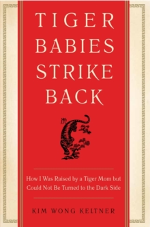 Tiger Babies Strike Back : How I Was Raised by a Tiger Mom but Could Not Be Turned to the Dark Side