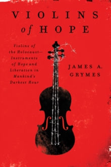 Violins of Hope : Violins of the Holocaust-Instruments of Hope and Liberation in Mankind's Darkest Hour