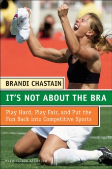 It's Not About the Bra : Play Hard, Play Fair, and Put the Fun Back Into Competitive Sports