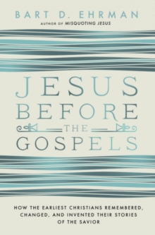 Jesus Before The Gospels : How The Earliest Christians Remembered, Changed, And Invented Their Stories Of The Savior