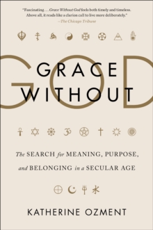 Grace Without God : The Search for Meaning, Purpose, and Belonging in a Secular Age